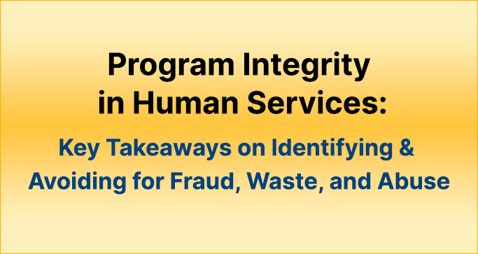 Learn about Program Integrity in Human Services: Key Takeaways on Identifying and Avoiding for Fraud, Waste, and Abuse
