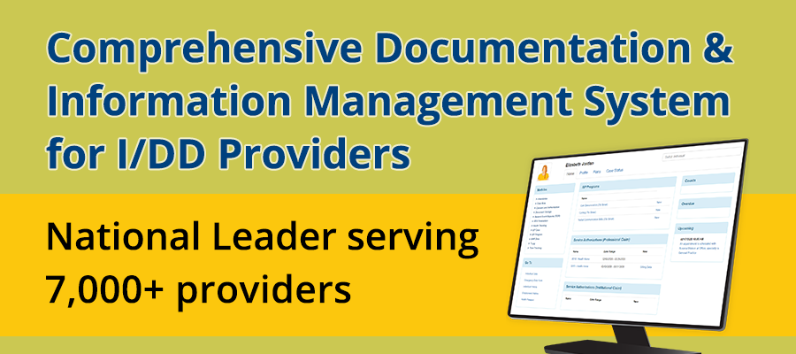 Comprehensive Documentation & Information Management System for I/DD Providers Comprehensive Documentation & Information Management System for I/DD Providers - National Leader with 6000+ providers