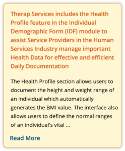 Therap Services includes the Health Profile feature in the Individual Demographic Form (IDF) module to assist Service Providers in the Human Services Industry manage important Health Data for effective and efficient Daily Documentation