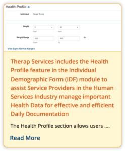 Therap Services includes the Health Profile feature in the Individual Demographic Form (IDF) module to assist Service Providers in the Human Services Industry manage important Health Data for effective and efficient Daily Documentation