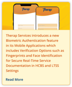 Therap Services introduces a new Biometric Authentication feature in its Mobile Applications which includes Verification Options such as Fingerprints and Face Identification for Secure Real-Time Service Documentation in HCBS and LTSS Settings